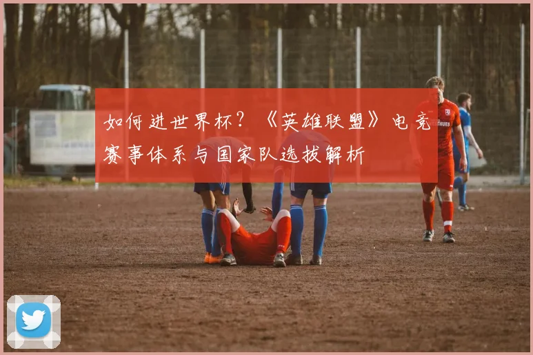 如何进世界杯？《英雄联盟》电竞赛事体系与国家队选拔解析