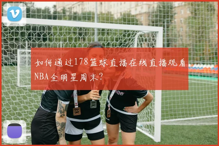 如何通过178篮球直播在线直播观看NBA全明星周末？