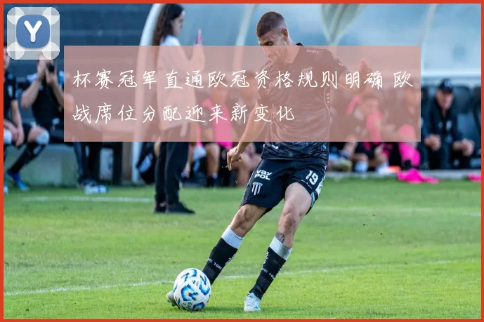 杯赛冠军直通欧冠资格规则明确 欧战席位分配迎来新变化