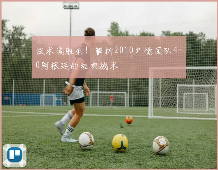 技术流胜利！解析2010年德国队4-0阿根廷的经典战术