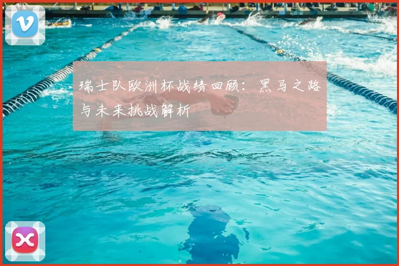 瑞士队欧洲杯战绩回顾：黑马之路与未来挑战解析