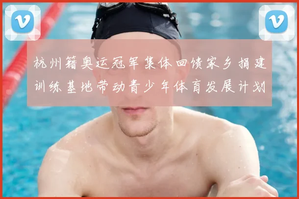 杭州籍奥运冠军集体回馈家乡捐建训练基地带动青少年体育发展计划