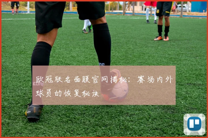 欧冠联名面膜官网揭秘:赛场内外球员的恢复秘诀