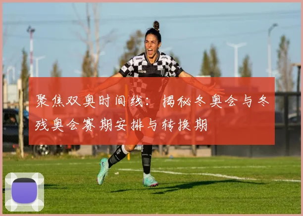 聚焦双奥时间线：揭秘冬奥会与冬残奥会赛期安排与转换期