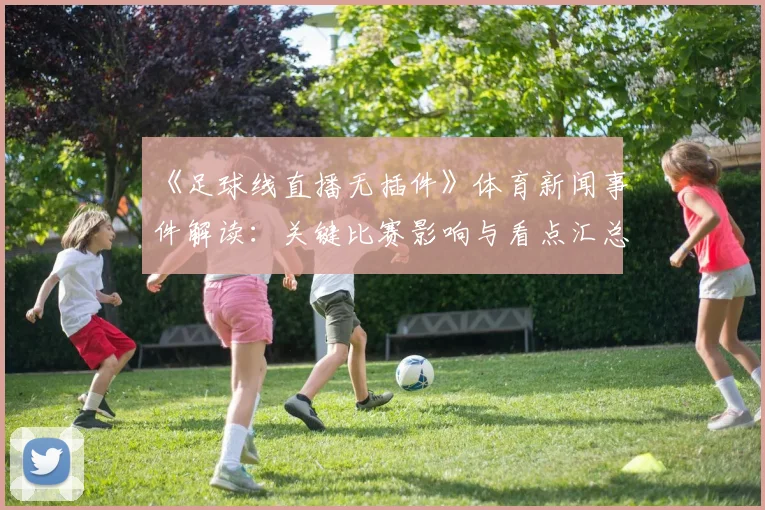 《足球线直播无插件》体育新闻事件解读：关键比赛影响与看点汇总