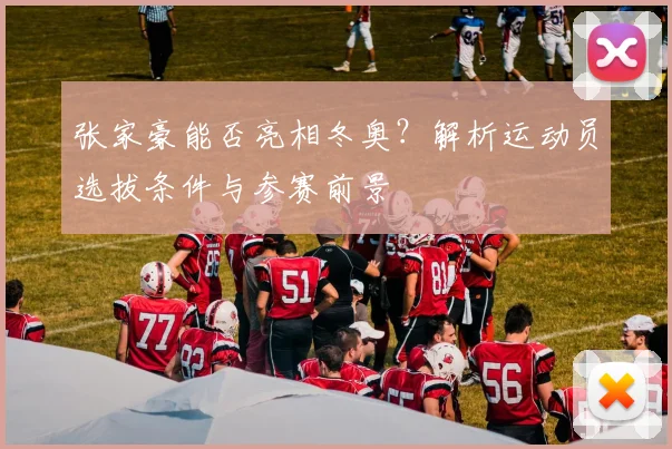 张家豪能否亮相冬奥?解析运动员选拔条件与参赛前景