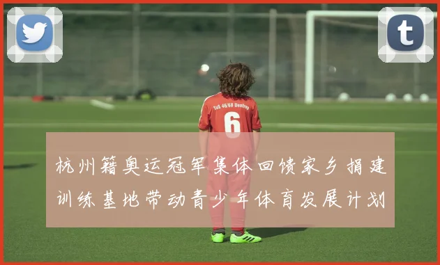 杭州籍奥运冠军集体回馈家乡捐建训练基地带动青少年体育发展计划