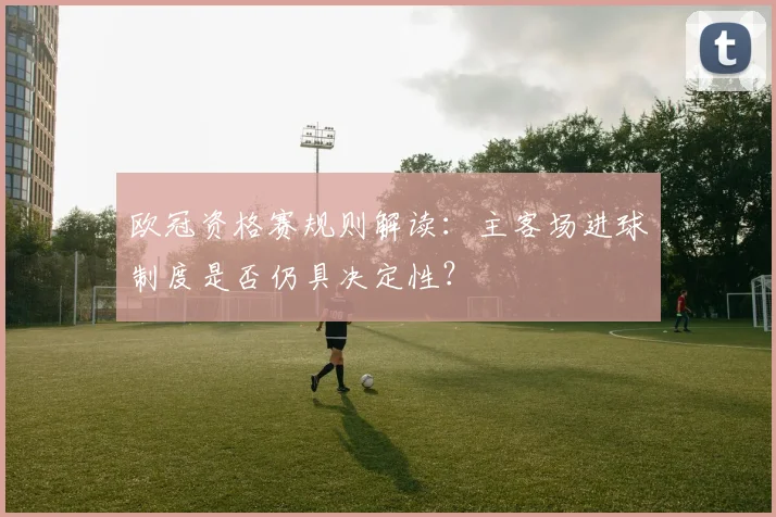 欧冠资格赛规则解读:主客场进球制度是否仍具决定性?