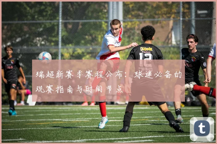 瑞超新赛季赛程公布：球迷必备的观赛指南与时间节点